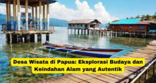 Desa Wisata di Papua Eksplorasi Budaya dan Keindahan Alam yang Autentik