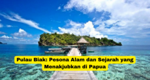 Pulau Biak Pesona Alam dan Sejarah yang Menakjubkan di Papua