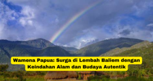 Wamena Papua Surga di Lembah Baliem dengan Keindahan Alam dan Budaya Autentik